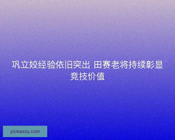 巩立姣经验依旧突出 田赛老将持续彰显竞技价值 巩立姣经验依旧突出 田赛老将持续彰显竞技价值