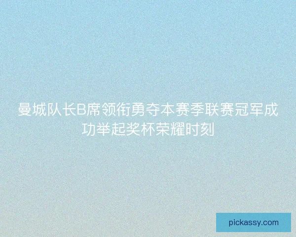 曼城队长B席领衔勇夺本赛季联赛冠军成功举起奖杯荣耀时刻 曼城队长B席领衔勇夺本赛季联赛冠军成功举起奖杯荣耀时刻