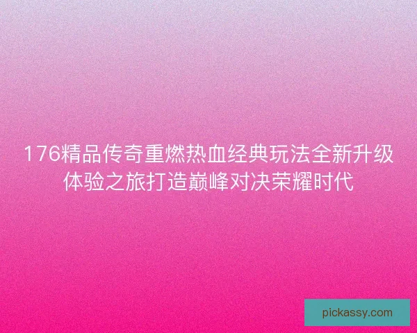 176精品传奇重燃热血经典玩法全新升级体验之旅打造巅峰对决荣耀时代 176精品传奇重燃热血经典玩法全新升级体验之旅打造巅峰对决荣耀时代