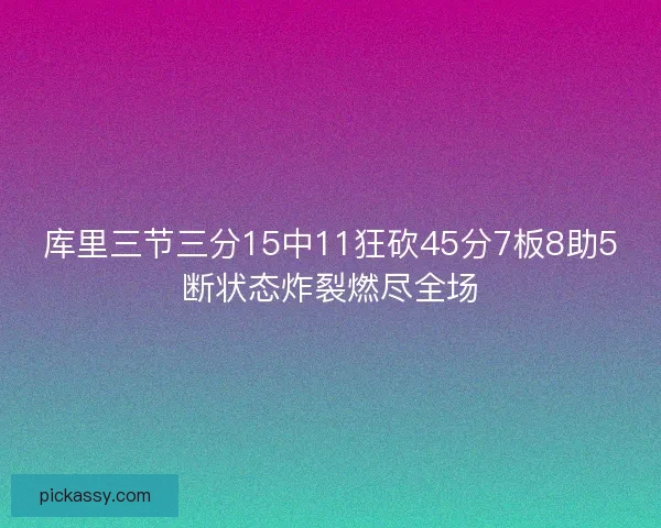 库里三节三分15中11狂砍45分7板8助5断状态炸裂燃尽全场 库里三节三分15中11狂砍45分7板8助5断状态炸裂燃尽全场