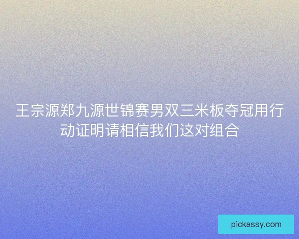 王宗源郑九源世锦赛男双三米板夺冠用行动证明请相信我们这对组合 王宗源郑九源世锦赛男双三米板夺冠用行动证明请相信我们这对组合