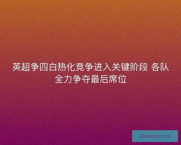 英超争四白热化竞争进入关键阶段 各队全力争夺最后席位 英超争四白热化竞争进入关键阶段 各队全力争夺最后席位