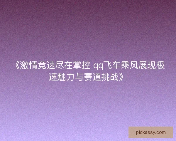 《激情竞速尽在掌控 qq飞车乘风展现极速魅力与赛道挑战》