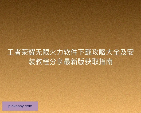 王者荣耀无限火力软件下载攻略大全及安装教程分享最新版获取指南
