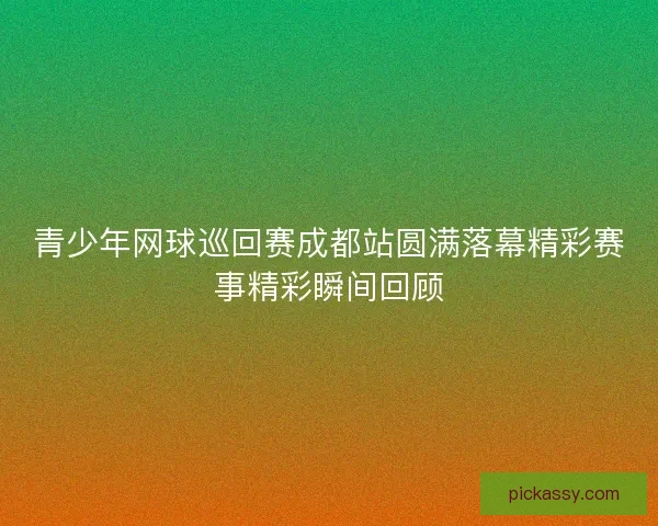 青少年网球巡回赛成都站圆满落幕精彩赛事精彩瞬间回顾 青少年网球巡回赛成都站圆满落幕精彩赛事精彩瞬间回顾