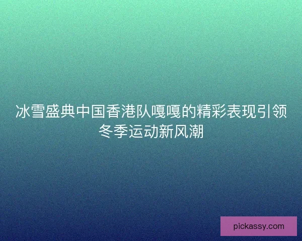 冰雪盛典中国香港队嘎嘎的精彩表现引领冬季运动新风潮 冰雪盛典中国香港队嘎嘎的精彩表现引领冬季运动新风潮