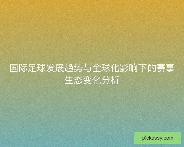 国际足球发展趋势与全球化影响下的赛事生态变化分析 国际足球发展趋势与全球化影响下的赛事生态变化分析