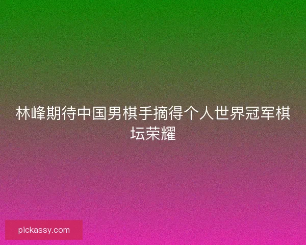 林峰期待中国男棋手摘得个人世界冠军棋坛荣耀 林峰期待中国男棋手摘得个人世界冠军棋坛荣耀