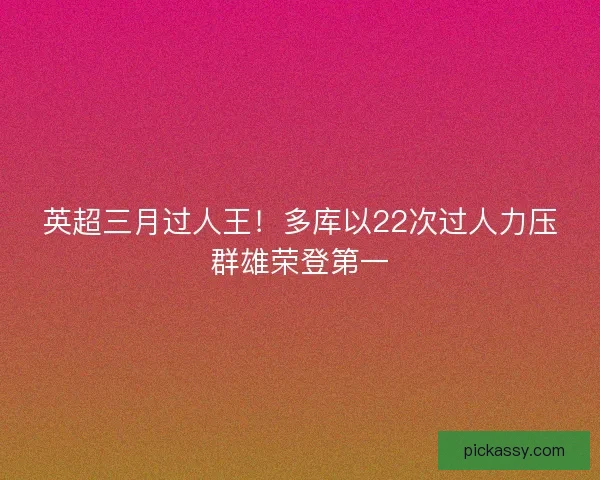 英超三月过人王!多库以22次过人力压群雄荣登第一 英超三月过人王!多库以22次过人力压群雄荣登第一