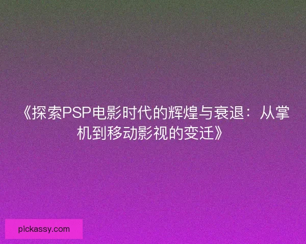 《探索PSP电影时代的辉煌与衰退:从掌机到移动影视的变迁》 《探索PSP电影时代的辉煌与衰退:从掌机到移动影视的变迁》