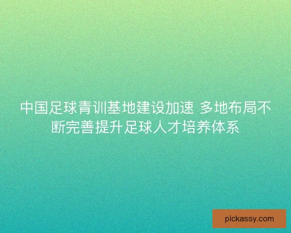中国足球青训基地建设加速 多地布局不断完善提升足球人才培养体系