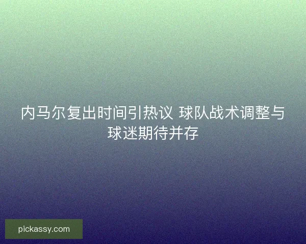 内马尔复出时间引热议 球队战术调整与球迷期待并存 内马尔复出时间引热议 球队战术调整与球迷期待并存