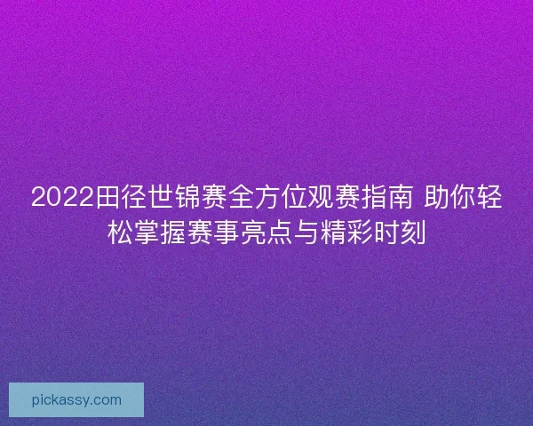 2022田径世锦赛全方位观赛指南 助你轻松掌握赛事亮点与精彩时刻 2022田径世锦赛全方位观赛指南 助你轻松掌握赛事亮点与精彩时刻