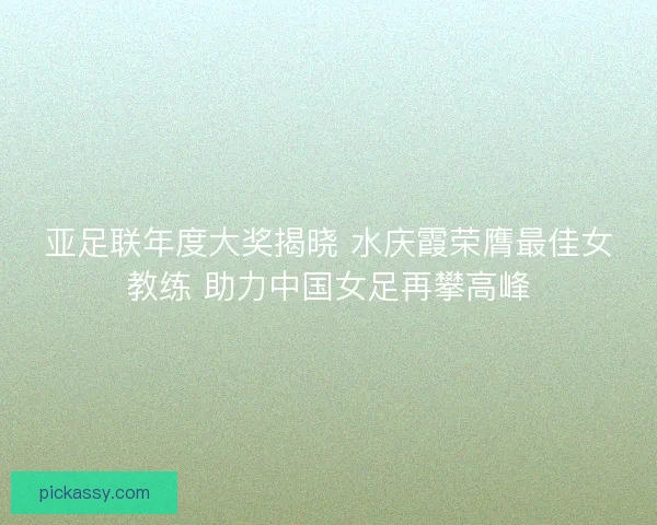 亚足联年度大奖揭晓 水庆霞荣膺最佳女教练 助力中国女足再攀高峰 亚足联年度大奖揭晓 水庆霞荣膺最佳女教练 助力中国女足再攀高峰