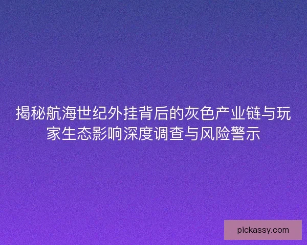 揭秘航海世纪外挂背后的灰色产业链与玩家生态影响深度调查与风险警示 揭秘航海世纪外挂背后的灰色产业链与玩家生态影响深度调查与风险警示