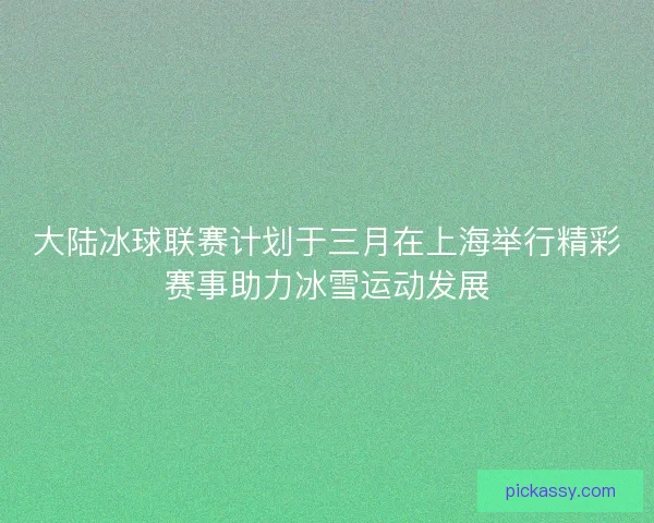 大陆冰球联赛计划于三月在上海举行精彩赛事助力冰雪运动发展 大陆冰球联赛计划于三月在上海举行精彩赛事助力冰雪运动发展